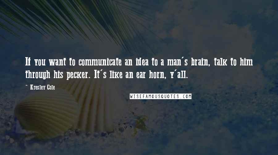 Kresley Cole Quotes: If you want to communicate an idea to a man's brain, talk to him through his pecker. It's like an ear horn, y'all.