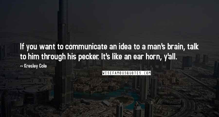 Kresley Cole Quotes: If you want to communicate an idea to a man's brain, talk to him through his pecker. It's like an ear horn, y'all.