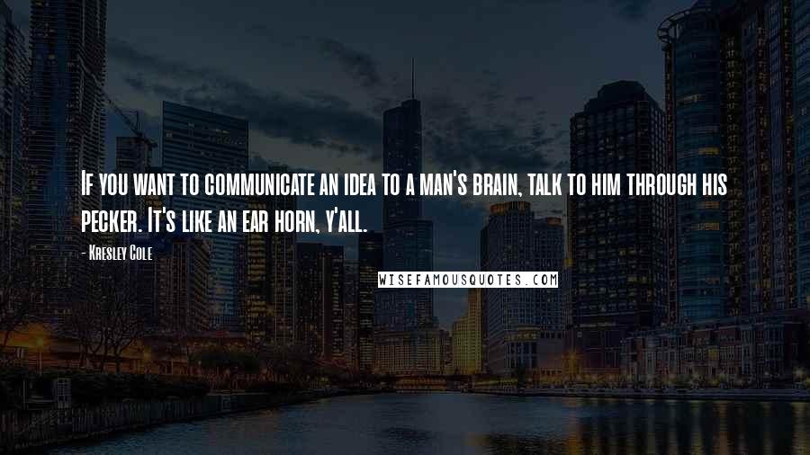 Kresley Cole Quotes: If you want to communicate an idea to a man's brain, talk to him through his pecker. It's like an ear horn, y'all.