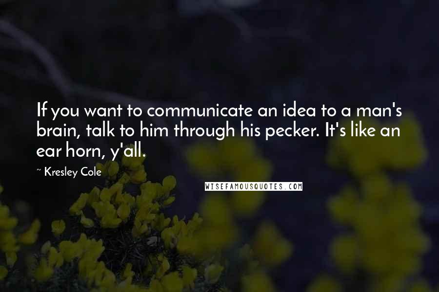 Kresley Cole Quotes: If you want to communicate an idea to a man's brain, talk to him through his pecker. It's like an ear horn, y'all.