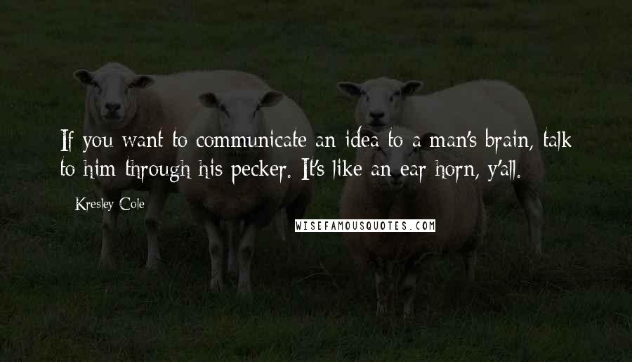 Kresley Cole Quotes: If you want to communicate an idea to a man's brain, talk to him through his pecker. It's like an ear horn, y'all.