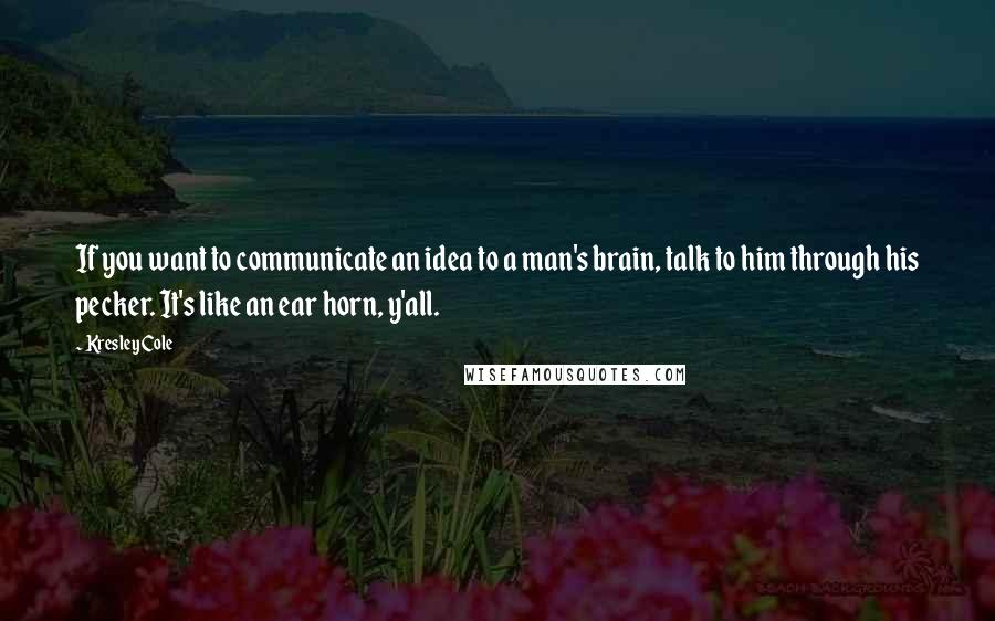 Kresley Cole Quotes: If you want to communicate an idea to a man's brain, talk to him through his pecker. It's like an ear horn, y'all.