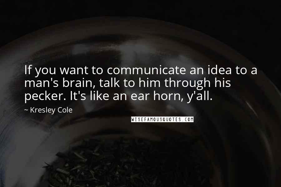 Kresley Cole Quotes: If you want to communicate an idea to a man's brain, talk to him through his pecker. It's like an ear horn, y'all.