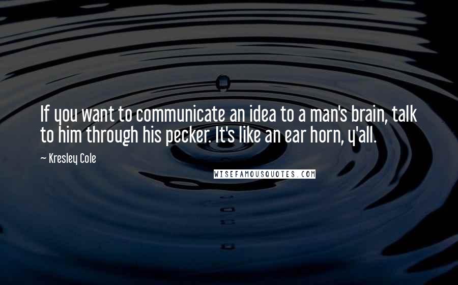 Kresley Cole Quotes: If you want to communicate an idea to a man's brain, talk to him through his pecker. It's like an ear horn, y'all.