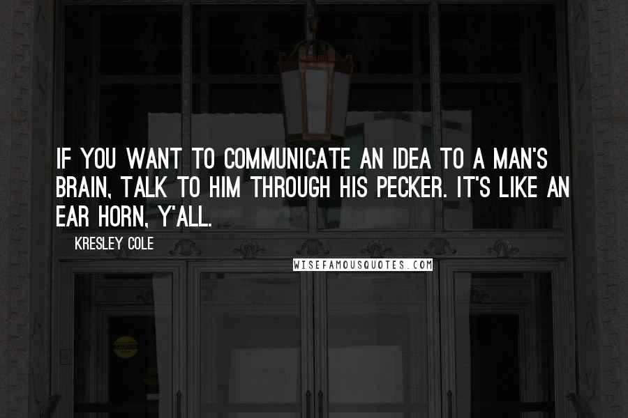 Kresley Cole Quotes: If you want to communicate an idea to a man's brain, talk to him through his pecker. It's like an ear horn, y'all.