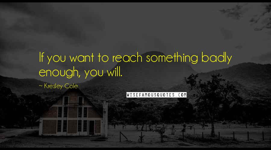 Kresley Cole Quotes: If you want to reach something badly enough, you will.