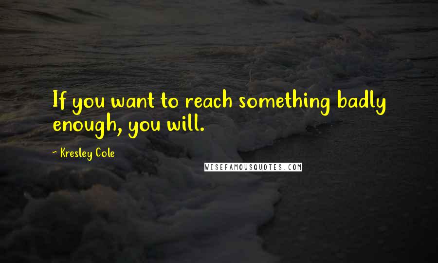 Kresley Cole Quotes: If you want to reach something badly enough, you will.