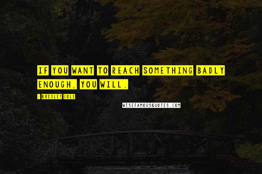 Kresley Cole Quotes: If you want to reach something badly enough, you will.