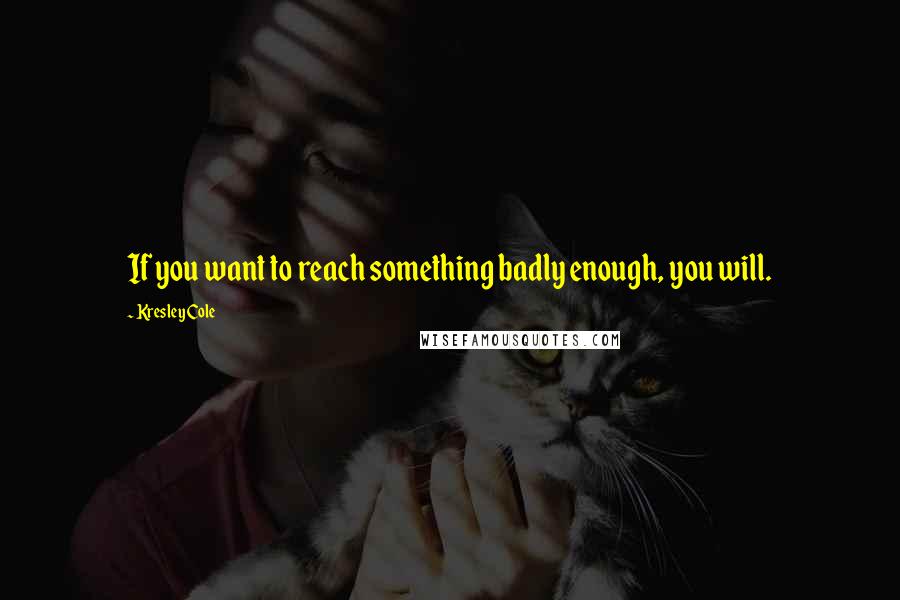 Kresley Cole Quotes: If you want to reach something badly enough, you will.