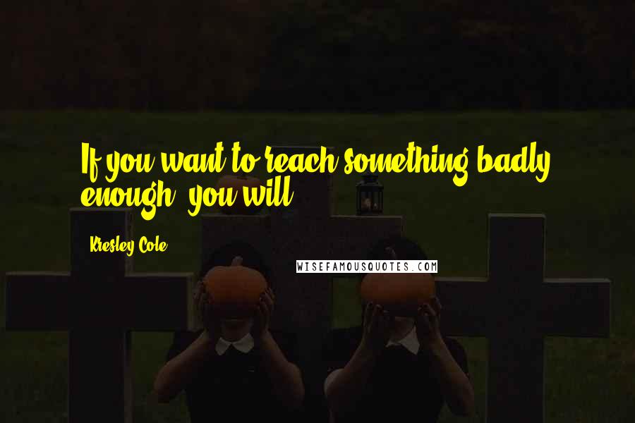 Kresley Cole Quotes: If you want to reach something badly enough, you will.