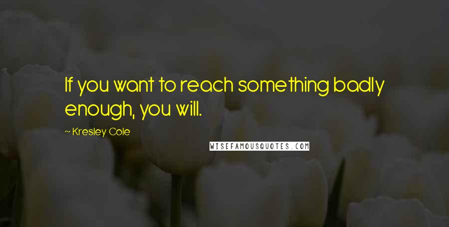 Kresley Cole Quotes: If you want to reach something badly enough, you will.