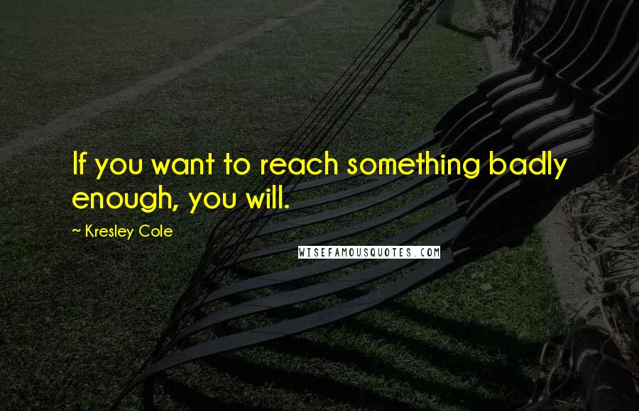 Kresley Cole Quotes: If you want to reach something badly enough, you will.