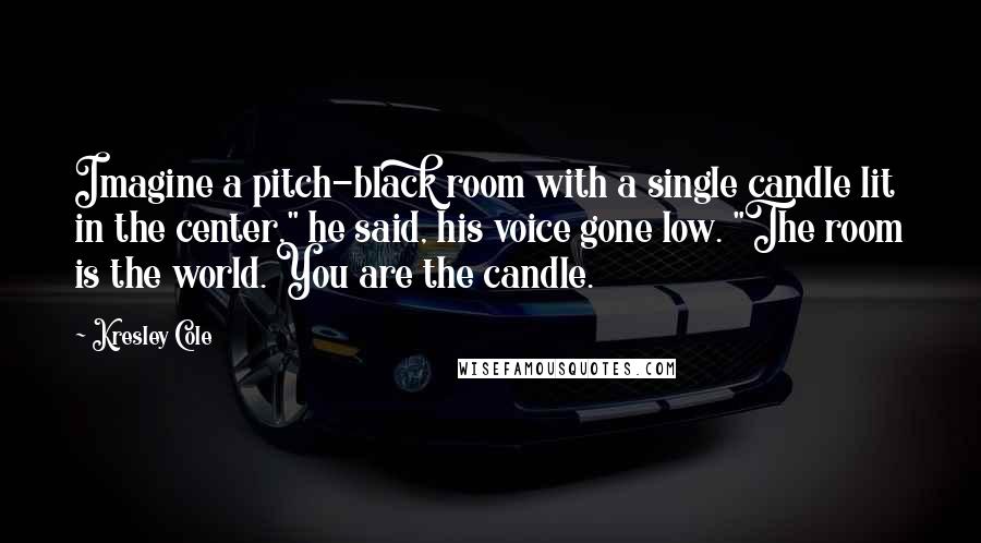 Kresley Cole Quotes: Imagine a pitch-black room with a single candle lit in the center," he said, his voice gone low. "The room is the world. You are the candle.