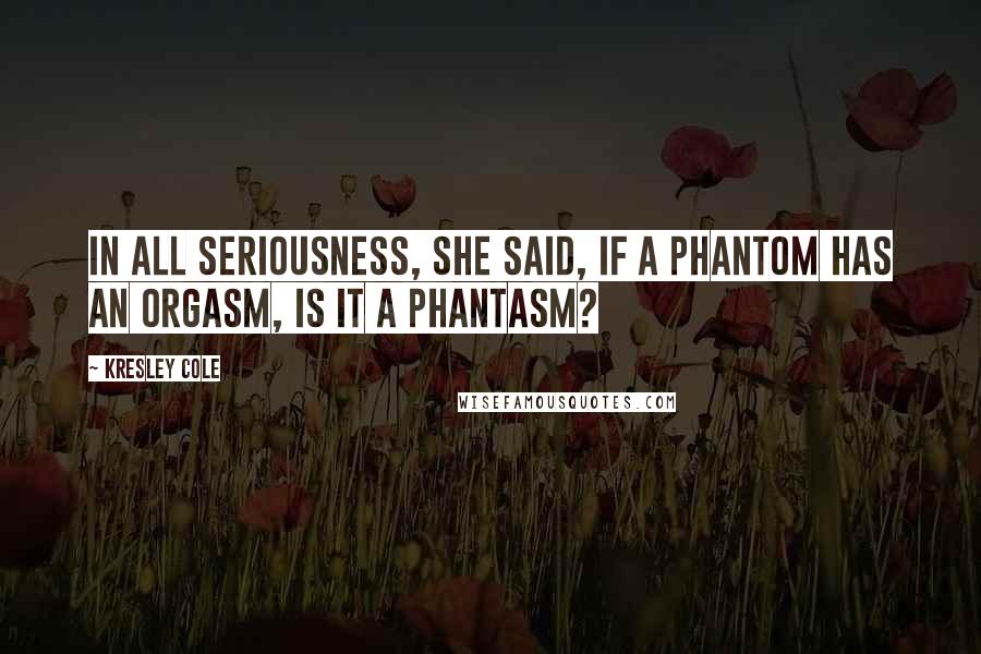 Kresley Cole Quotes: In all seriousness, she said, If a phantom has an orgasm, is it a phantasm?