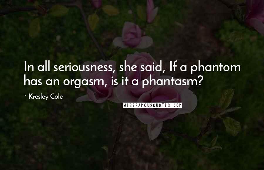 Kresley Cole Quotes: In all seriousness, she said, If a phantom has an orgasm, is it a phantasm?