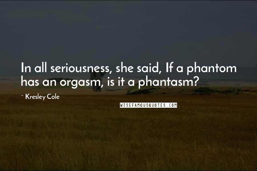 Kresley Cole Quotes: In all seriousness, she said, If a phantom has an orgasm, is it a phantasm?