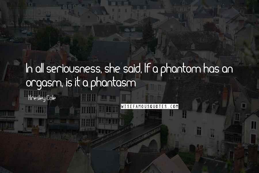 Kresley Cole Quotes: In all seriousness, she said, If a phantom has an orgasm, is it a phantasm?