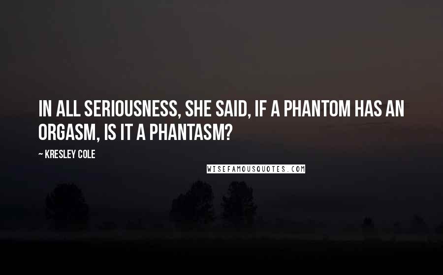 Kresley Cole Quotes: In all seriousness, she said, If a phantom has an orgasm, is it a phantasm?