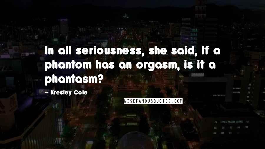 Kresley Cole Quotes: In all seriousness, she said, If a phantom has an orgasm, is it a phantasm?
