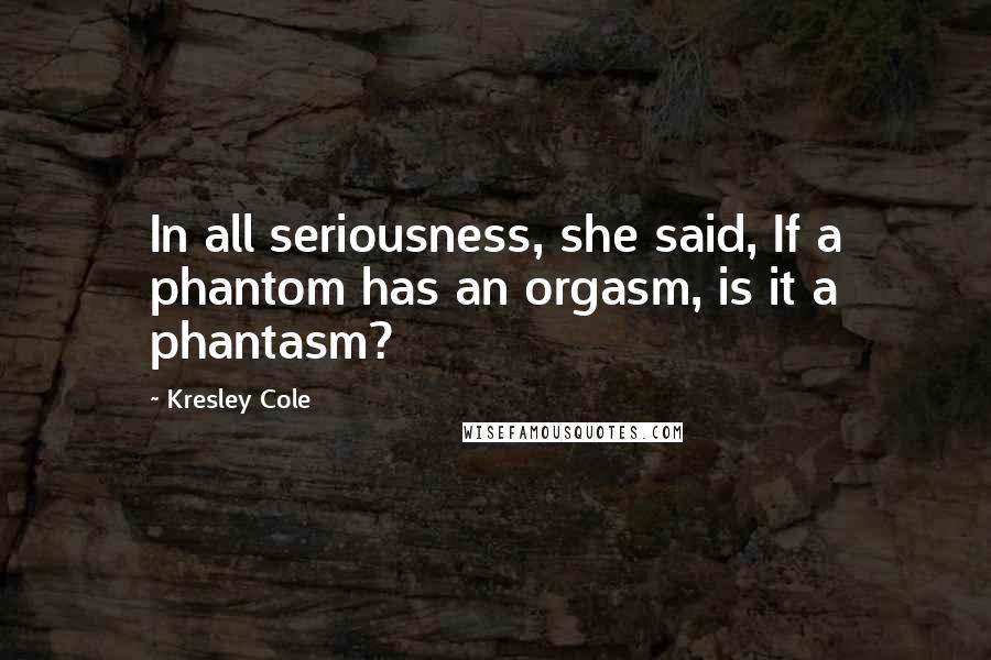 Kresley Cole Quotes: In all seriousness, she said, If a phantom has an orgasm, is it a phantasm?