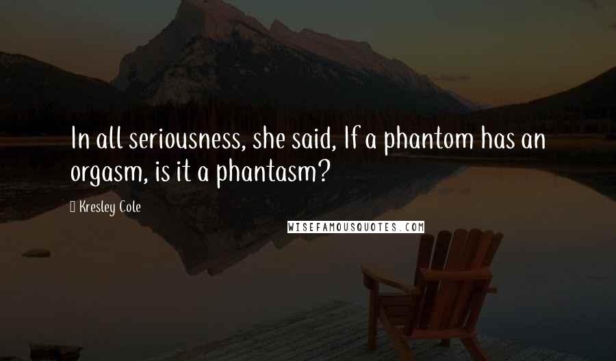 Kresley Cole Quotes: In all seriousness, she said, If a phantom has an orgasm, is it a phantasm?