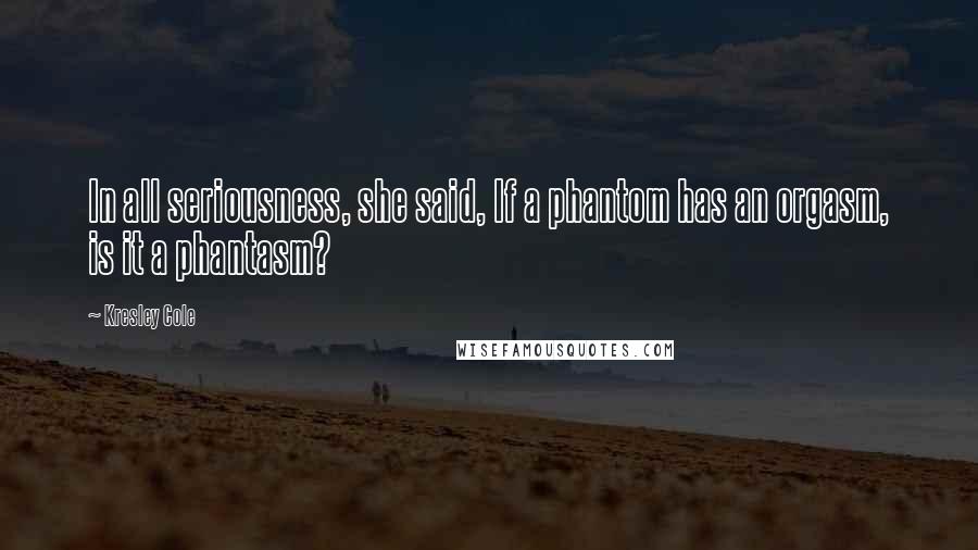 Kresley Cole Quotes: In all seriousness, she said, If a phantom has an orgasm, is it a phantasm?