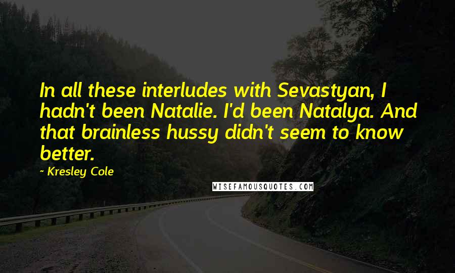 Kresley Cole Quotes: In all these interludes with Sevastyan, I hadn't been Natalie. I'd been Natalya. And that brainless hussy didn't seem to know better.