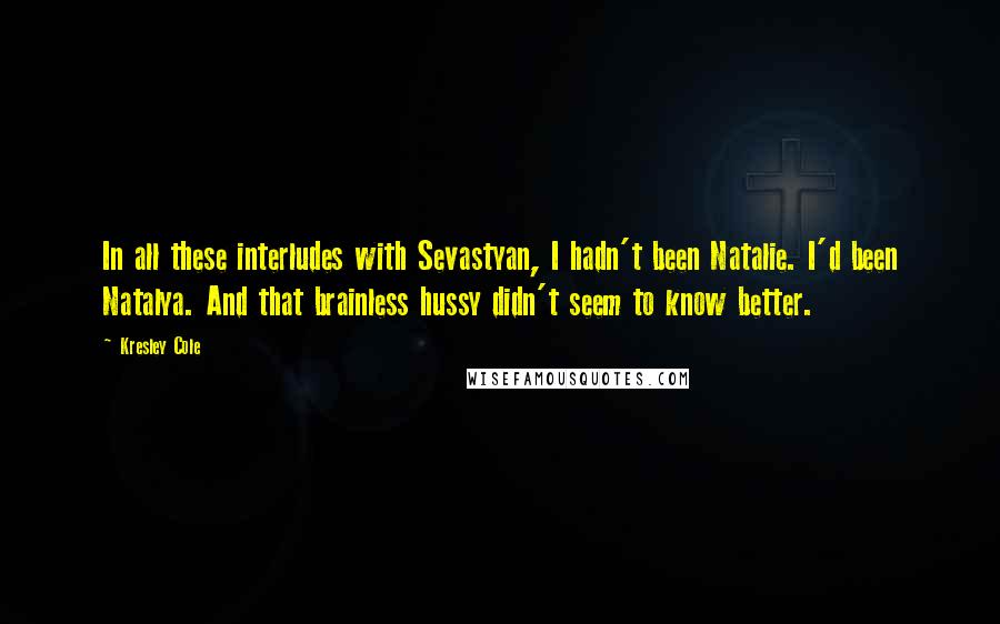 Kresley Cole Quotes: In all these interludes with Sevastyan, I hadn't been Natalie. I'd been Natalya. And that brainless hussy didn't seem to know better.