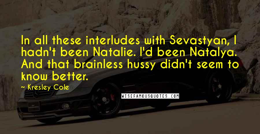 Kresley Cole Quotes: In all these interludes with Sevastyan, I hadn't been Natalie. I'd been Natalya. And that brainless hussy didn't seem to know better.