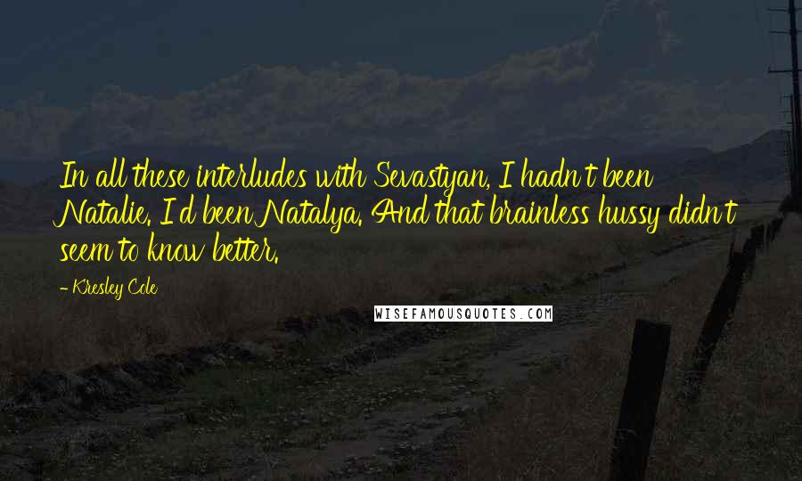Kresley Cole Quotes: In all these interludes with Sevastyan, I hadn't been Natalie. I'd been Natalya. And that brainless hussy didn't seem to know better.
