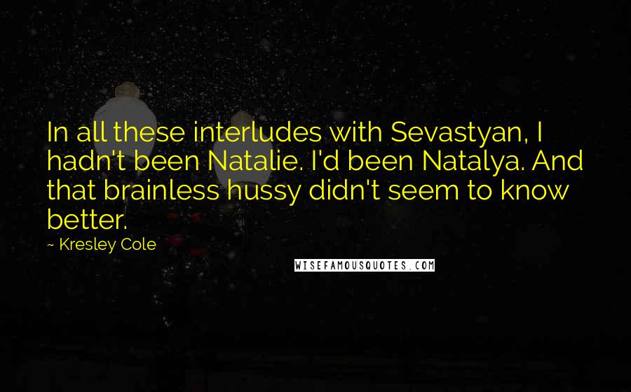 Kresley Cole Quotes: In all these interludes with Sevastyan, I hadn't been Natalie. I'd been Natalya. And that brainless hussy didn't seem to know better.