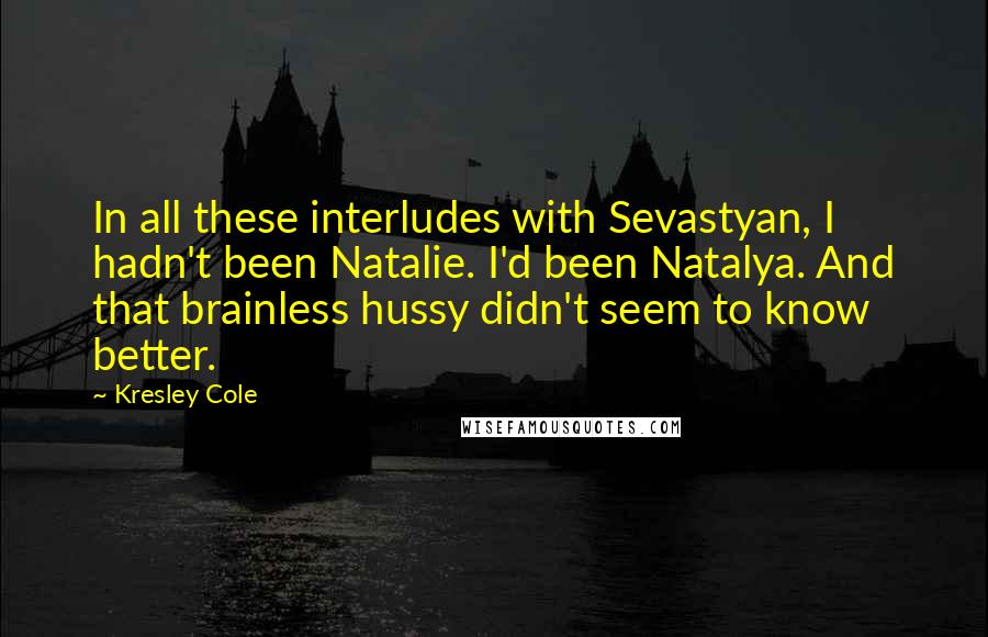 Kresley Cole Quotes: In all these interludes with Sevastyan, I hadn't been Natalie. I'd been Natalya. And that brainless hussy didn't seem to know better.