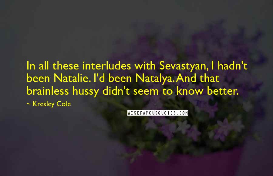 Kresley Cole Quotes: In all these interludes with Sevastyan, I hadn't been Natalie. I'd been Natalya. And that brainless hussy didn't seem to know better.