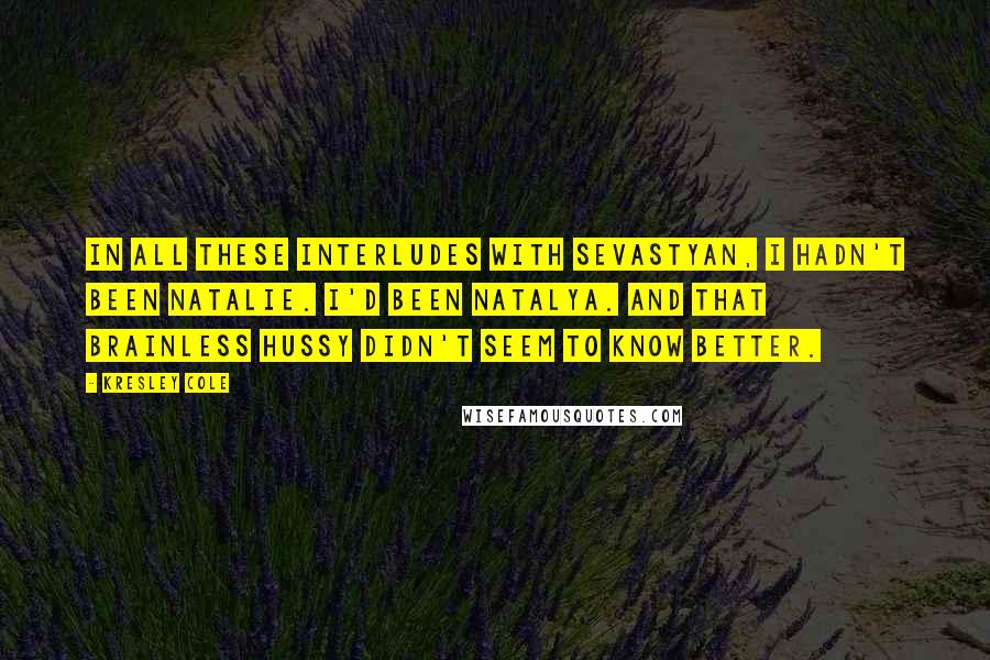 Kresley Cole Quotes: In all these interludes with Sevastyan, I hadn't been Natalie. I'd been Natalya. And that brainless hussy didn't seem to know better.