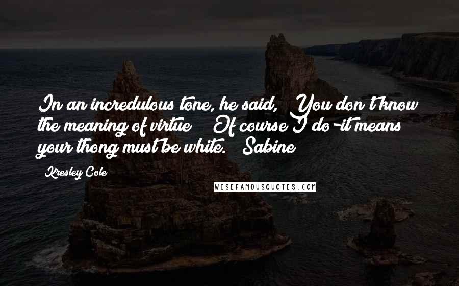 Kresley Cole Quotes: In an incredulous tone, he said, "You don't know the meaning of virtue!" "Of course I do-it means your thong must be white." (Sabine)