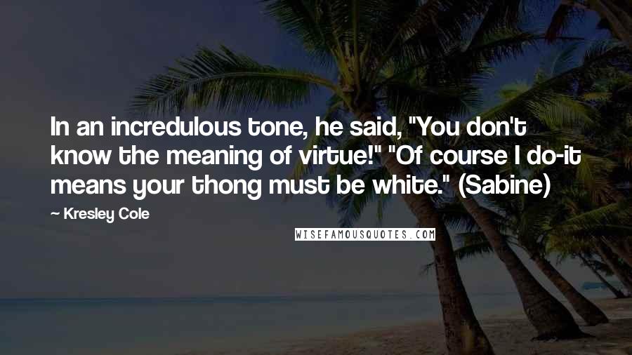 Kresley Cole Quotes: In an incredulous tone, he said, "You don't know the meaning of virtue!" "Of course I do-it means your thong must be white." (Sabine)