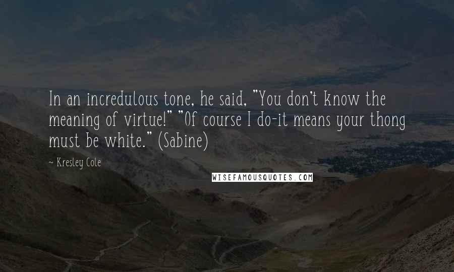 Kresley Cole Quotes: In an incredulous tone, he said, "You don't know the meaning of virtue!" "Of course I do-it means your thong must be white." (Sabine)