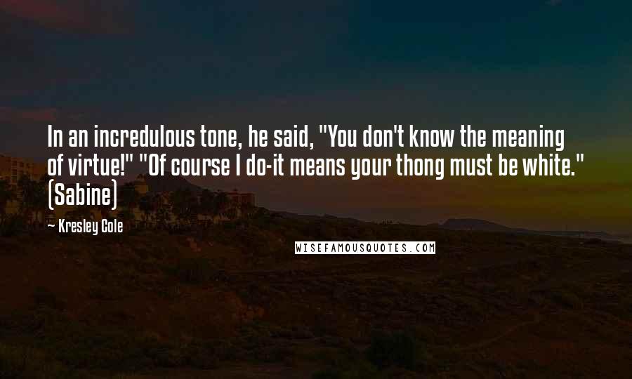 Kresley Cole Quotes: In an incredulous tone, he said, "You don't know the meaning of virtue!" "Of course I do-it means your thong must be white." (Sabine)