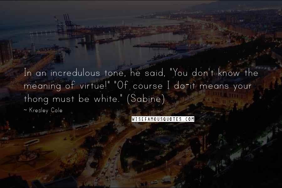 Kresley Cole Quotes: In an incredulous tone, he said, "You don't know the meaning of virtue!" "Of course I do-it means your thong must be white." (Sabine)