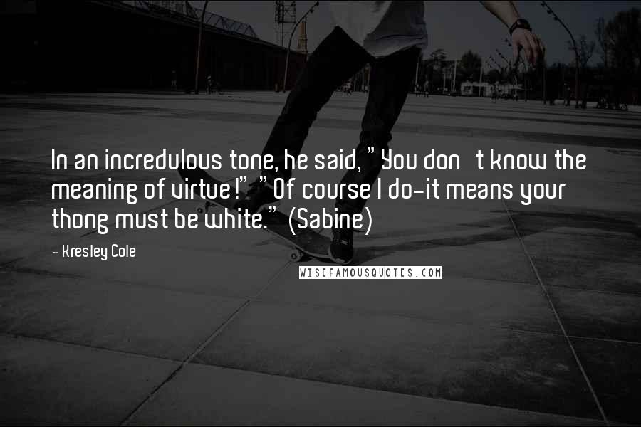 Kresley Cole Quotes: In an incredulous tone, he said, "You don't know the meaning of virtue!" "Of course I do-it means your thong must be white." (Sabine)