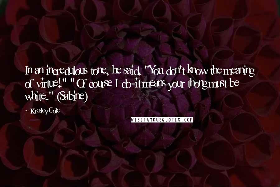 Kresley Cole Quotes: In an incredulous tone, he said, "You don't know the meaning of virtue!" "Of course I do-it means your thong must be white." (Sabine)