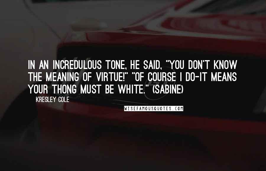 Kresley Cole Quotes: In an incredulous tone, he said, "You don't know the meaning of virtue!" "Of course I do-it means your thong must be white." (Sabine)