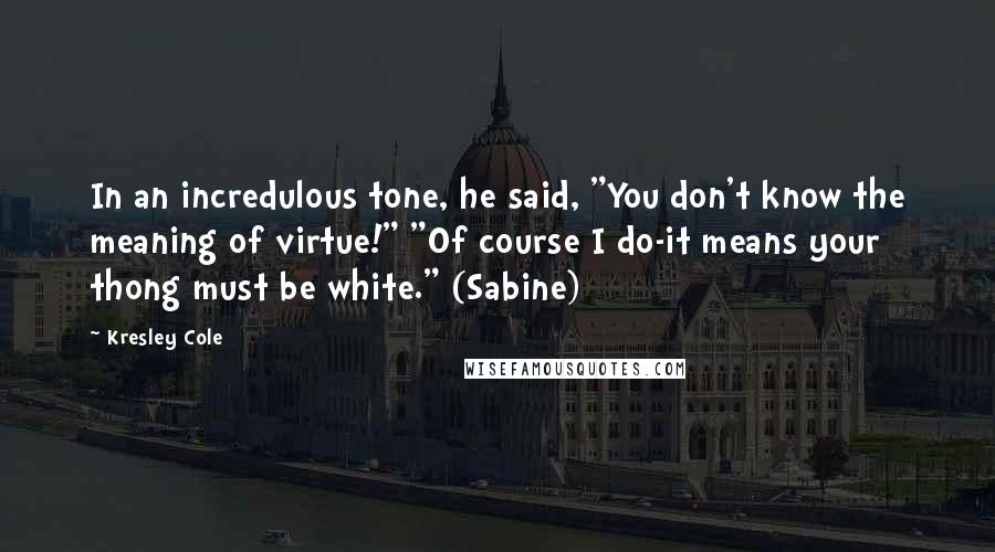 Kresley Cole Quotes: In an incredulous tone, he said, "You don't know the meaning of virtue!" "Of course I do-it means your thong must be white." (Sabine)