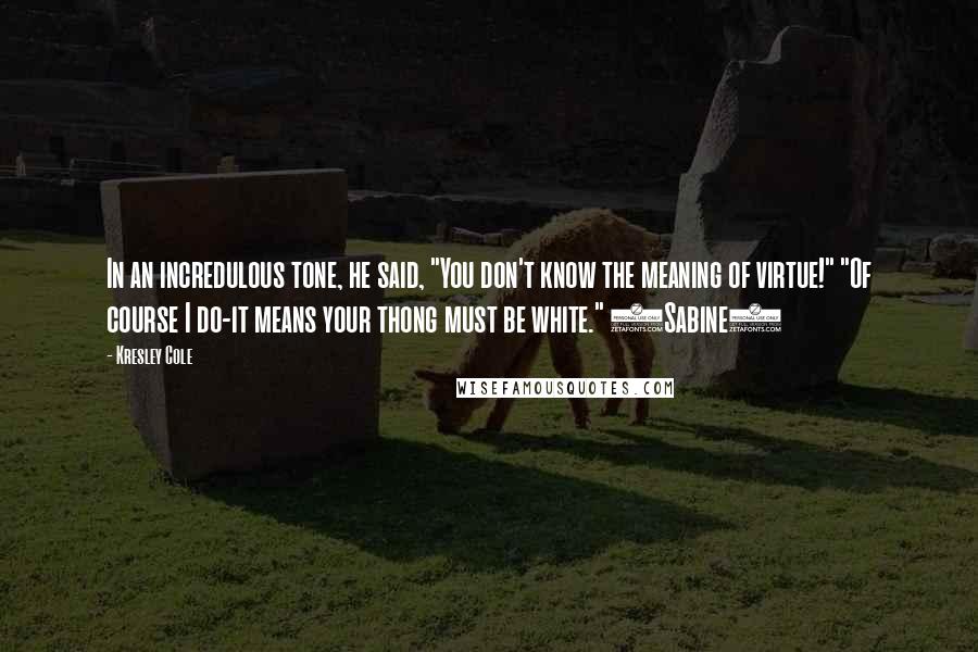 Kresley Cole Quotes: In an incredulous tone, he said, "You don't know the meaning of virtue!" "Of course I do-it means your thong must be white." (Sabine)