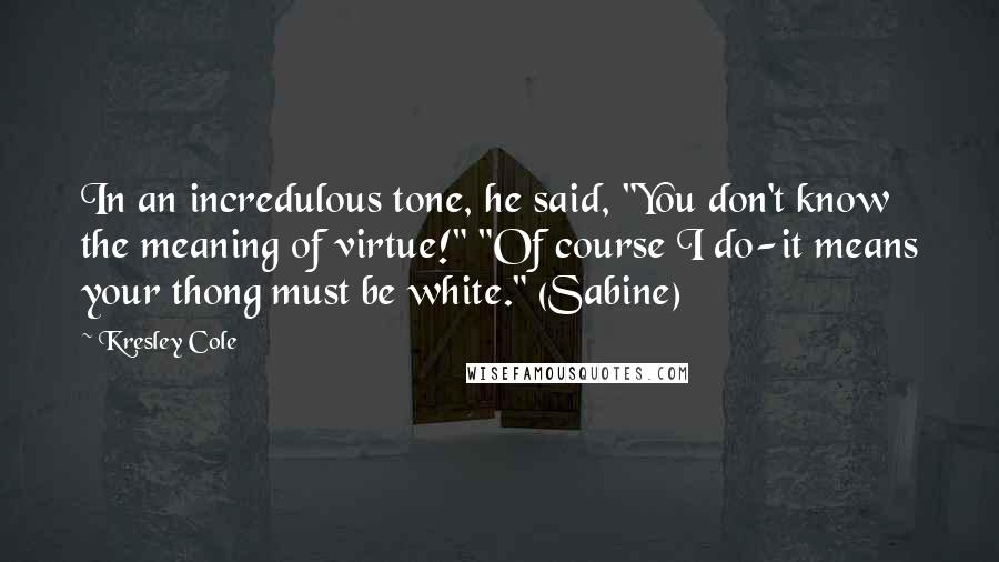 Kresley Cole Quotes: In an incredulous tone, he said, "You don't know the meaning of virtue!" "Of course I do-it means your thong must be white." (Sabine)