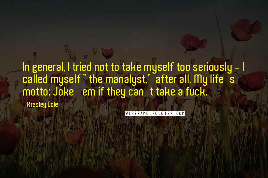 Kresley Cole Quotes: In general, I tried not to take myself too seriously - I called myself "the manalyst," after all. My life's motto: Joke 'em if they can't take a fuck.