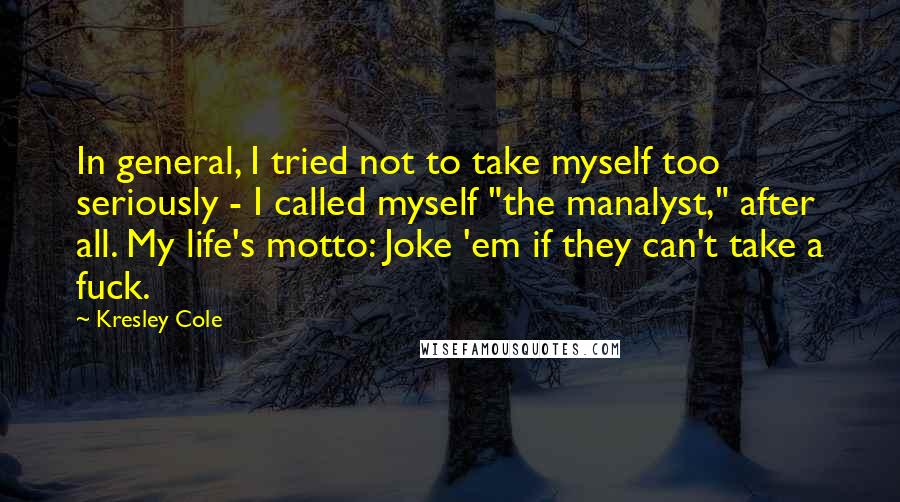 Kresley Cole Quotes: In general, I tried not to take myself too seriously - I called myself "the manalyst," after all. My life's motto: Joke 'em if they can't take a fuck.
