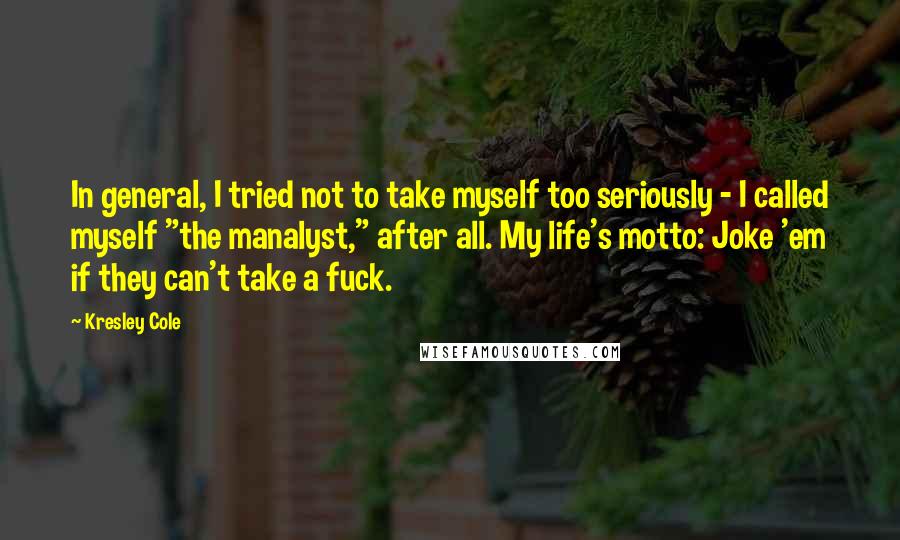 Kresley Cole Quotes: In general, I tried not to take myself too seriously - I called myself "the manalyst," after all. My life's motto: Joke 'em if they can't take a fuck.