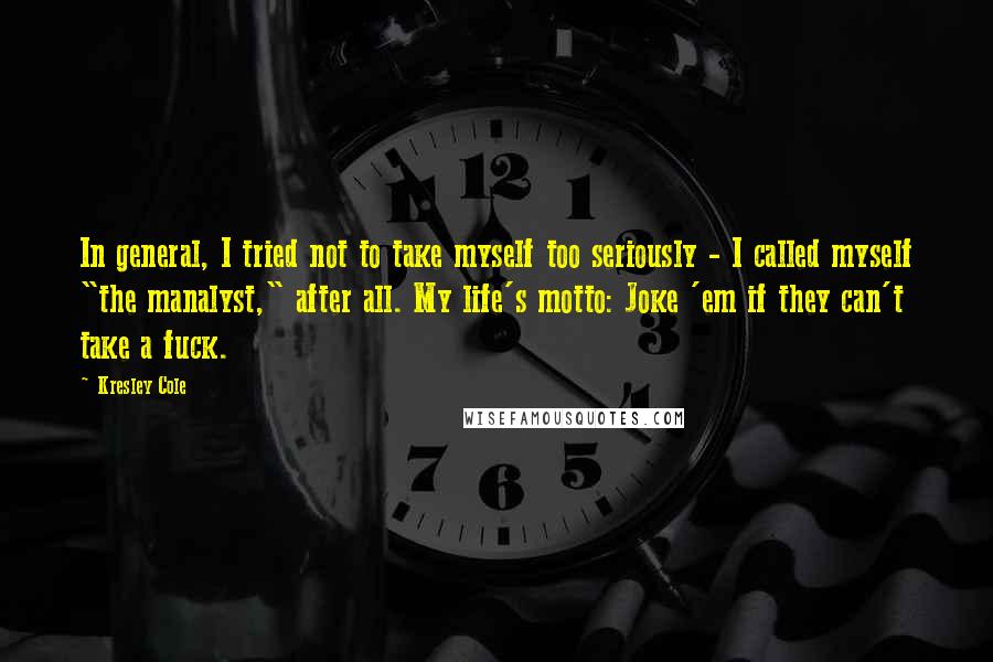 Kresley Cole Quotes: In general, I tried not to take myself too seriously - I called myself "the manalyst," after all. My life's motto: Joke 'em if they can't take a fuck.