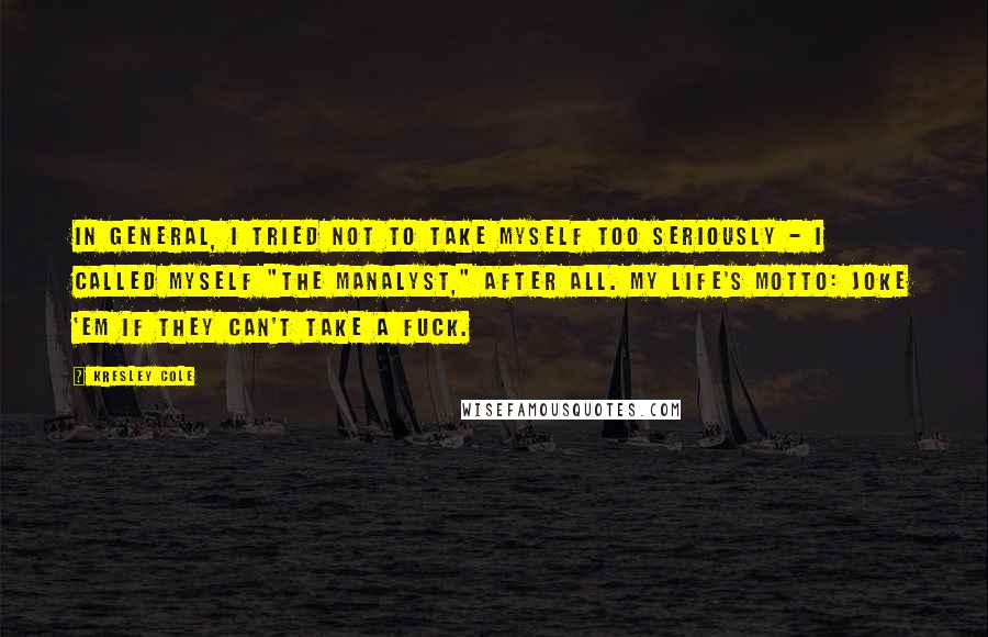 Kresley Cole Quotes: In general, I tried not to take myself too seriously - I called myself "the manalyst," after all. My life's motto: Joke 'em if they can't take a fuck.